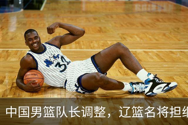 中国男篮队长调整，辽篮名将担纲！